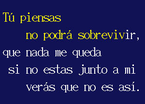 Tu piensas
no podra sobrevivir,

que nada me queda
Si no estas junto a mi
veras que no es asi.