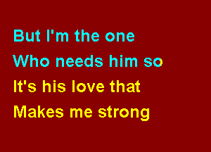 But I'm the one
Who needs him so

It's his love that
Makes me strong