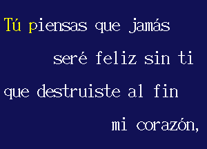 Tu piensas que jamas

ser feliz sin ti

que destruiste al fin

mi corazOn,