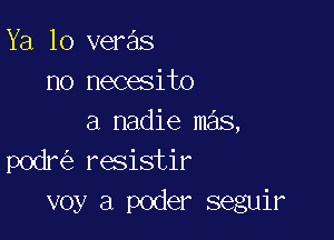 Ya lo veras
no necesito

a nadie mas,
podre resistir
voy a poder seguir