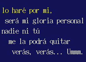 10 har por mi,
sera mi gloria personal

nadie ni t0
me la podra quitar
veras, veras... Ummm.