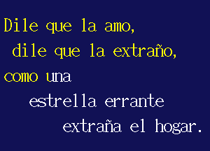 Dile que la amo,
dile que la extra 0,

como una
estrella errante
extra a e1 hogar.