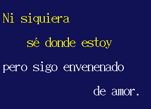 Ni siquiera

8 donde estoy

pero sigo envenenado

de amor.