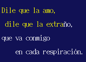 Dile que la amo,

dile que la extra 0,

que va conmigo

en cada respiraciOn.