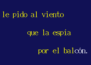 le pido a1 viento

que la espia

por el balcOn.