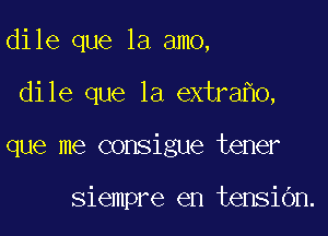 dile que la amo,

dile que la extra 0,

que me consigue tener

siempre en tensibn.