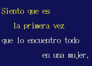 Siento que es

la primera vez
que lo encuentro todo

en una mujer,