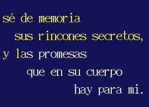 8 de memoria
sus rincones secretos,

y las promesas
que en su cuerpo
hay para mi.