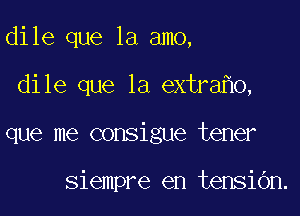 dile que la amo,

dile que la extra 0,

que me consigue tener

siempre en tensibn.