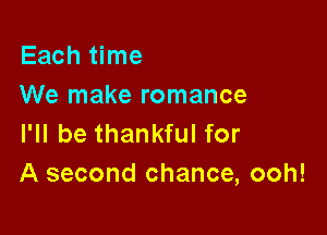 Each time
We make romance

I'll be thankful for
A second chance, ooh!