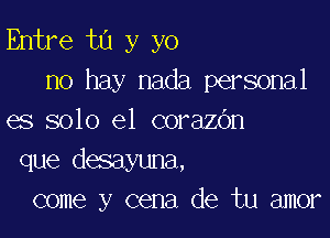 Entre t0 y yo
no hay nada personal

es solo el corazOn
que desayuna,
come y cena de tu amor