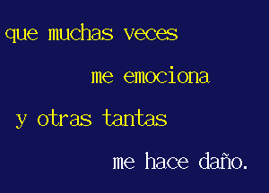 que muchas veces

me emociona

y otras tantas

me hace daho.