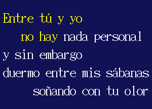 Entre t0 y yo
no hay nada personal
y Sin embargo
duermo entre mis sabanas
so ando con tu olor