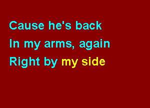 Cause he's back
In my arms, again

Right by my side