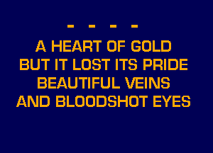 A HEART OF GOLD
BUT IT LOST ITS PRIDE
BEAUTIFUL VEINS
AND BLOODSHOT EYES