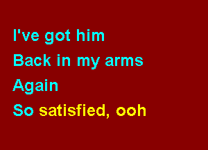 I've got him
Back in my arms

Again
80 satisfied, ooh