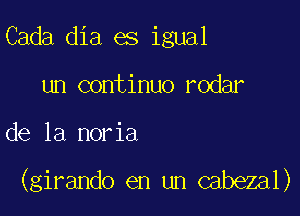 Cada dia es igual
un continuo rodar

de la noria

(girando en un cabezal)