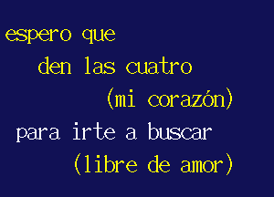 espero que
den las cuatro

(mi corazbn)
para irte a buscar
(libre de amor)