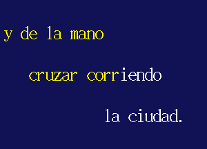 y de la mano

cruzar corriendo

la Ciudad.