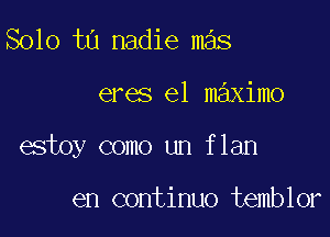 Solo t0 nadie mas

eres e1 maximo

estoy como un flan

en continuo temblor