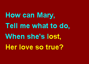 How can Mary,
Tell me what to do,

When she's lost,
Her love so true?