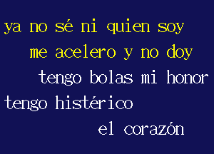 ya no 8 ni quien soy
me acelero y no doy

tengo bolas mi honor
tengo hist riCo
el corazOn