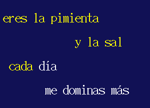 eres 1a pimienta

y la sal

cada dia

me dominas mas