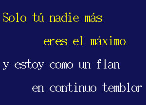 Solo t0 nadie mas

eres e1 maximo

y estoy como un flan

en continuo temblor