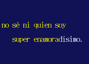 no 8 ni quien soy

super enamoradisimo.