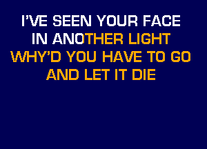 I'VE SEEN YOUR FACE
IN ANOTHER LIGHT
VVHY'D YOU HAVE TO GO
AND LET IT DIE