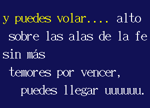 y puedes V0131. . .. alto
sobre las alas de la fe

sin mas
temores por veneer,
puedes llegar uuuuuu.