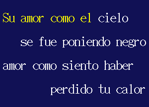 Su amor como el cielo
se fue poniendo negro

amor como siento haber

perdido tu calor