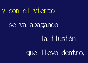 y con el viento
se va apagando

1a ilusiOn

que llevo dentro,