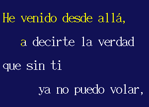 He venido desde a113,

a decirte la verdad
que Sin ti

ya no puedo volar,