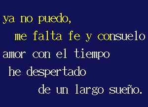 ya no puedo,

me falta fe y consuelo
amor con el tiempo

he despertado

de un largo sue 0.