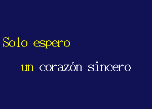 Solo espero

un corazdn sincero