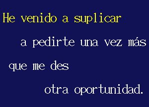 He venido a suplicar

a pedirte una vez mas

que me des

otra oportunidad.