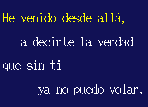 He venido desde a113,

a decirte la verdad
que Sin ti

ya no puedo volar,