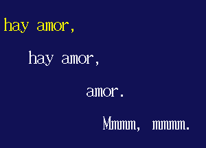 hay amor,

hay amor,
amor .

Mmmm, mmmm.