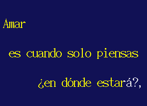 Amar

es cuando solo piensas

en dbnde estara?,