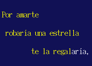 Por amarte

robaria una estrella

te la regalaria,