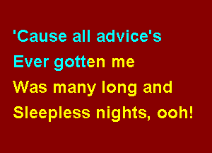 'Cause all advice's
Ever gotten me

Was many long and
Sleepless nights, ooh!