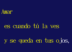 Amar

es cuando tn la ves

y se queda en tus Ojos,