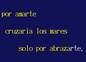 por amarte

cruzaria los mares

solo por abrazarte,