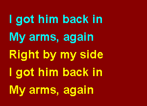 I got him back in
My arms, again

Right by my side
I got him back in
My arms, again