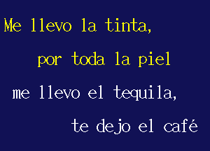 Me llevo 1a tinta,

por toda la piel

me llevo e1 tequila,

te dejo el caf