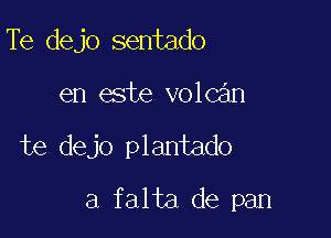 Te dejo sentado

en este volcan

te dejo plantado

a falta de pan