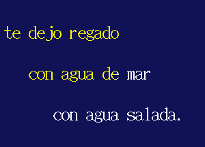 te dejo regado

con agua de mar

con agua salada.