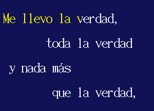 Me llevo la verdad,

toda la verdad
y nada mas

que la verdad,