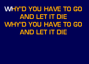 VVHY'D YOU HAVE TO GO
AND LET IT DIE
VVHY'D YOU HAVE TO GO
AND LET IT DIE